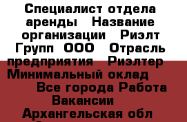 Специалист отдела аренды › Название организации ­ Риэлт-Групп, ООО › Отрасль предприятия ­ Риэлтер › Минимальный оклад ­ 50 000 - Все города Работа » Вакансии   . Архангельская обл.,Северодвинск г.